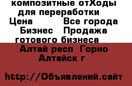 композитные отХоды для переработки  › Цена ­ 100 - Все города Бизнес » Продажа готового бизнеса   . Алтай респ.,Горно-Алтайск г.